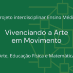 Ens. Médio: Projeto Interdisciplinar de Arte, Educação Física e Matemática: Vivenciando a Arte em Movimento