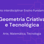 Ens. Fundamental: Projeto Interdisciplinar de Arte, Matemática, Tecnologia – Geometria Criativa e Tecnológica