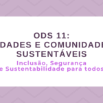 ODS 11 – Cidades e Comunidades sustentáveis: Inclusão, Segurança e Sustentabilidade para todos