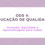 ODS 4 – Educação de qualidade: Inclusão, Equidade e Aprendizagem para todos