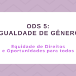 ODS 5 – Igualdade de Gênero: Equidade de Direitos e Oportunidades para todos