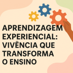 Aprendizagem Experiencial: Vivência que Transforma o Ensino
