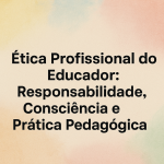 Ética Profissional do Educador: Responsabilidade, Consciência e Prática Pedagógica
