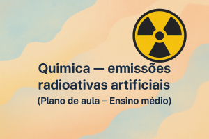 Leia mais sobre o artigo Química – emissões radioativas artificiais (Plano de aula – Ensino médio)