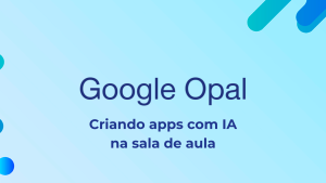 Leia mais sobre o artigo Google Opal: criando apps com IA na sala de aula — possibilidades e práticas pedagógica